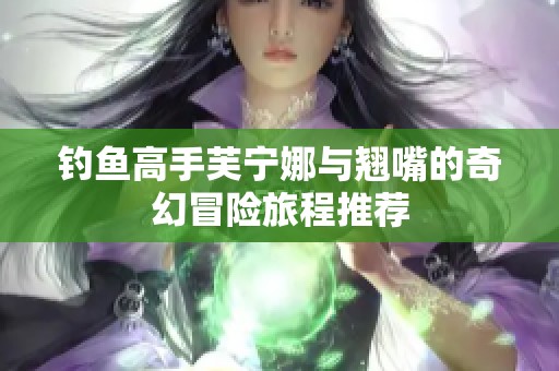 钓鱼高手芙宁娜与翘嘴的奇幻冒险旅程推荐