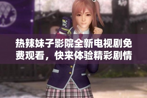 热辣妹子影院全新电视剧免费观看，快来体验精彩剧情！