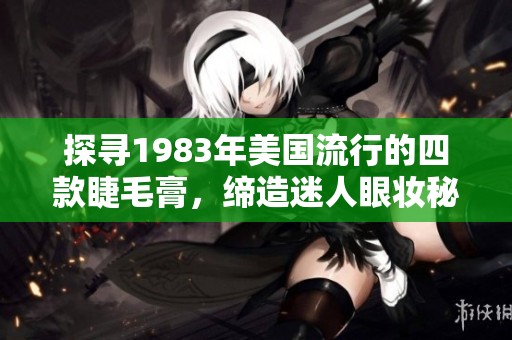 探寻1983年美国流行的四款睫毛膏，缔造迷人眼妆秘诀