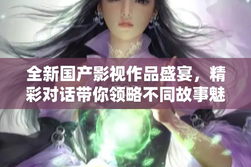 全新国产影视作品盛宴，精彩对话带你领略不同故事魅力