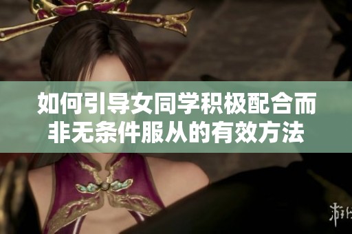 如何引导女同学积极配合而非无条件服从的有效方法