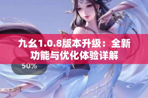 九幺1.0.8版本升级：全新功能与优化体验详解
