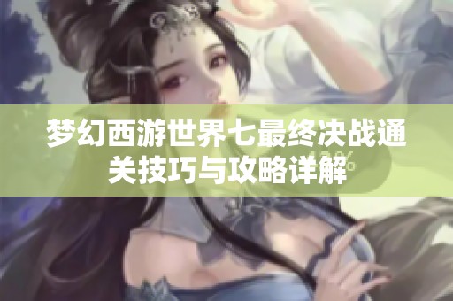 梦幻西游世界七最终决战通关技巧与攻略详解