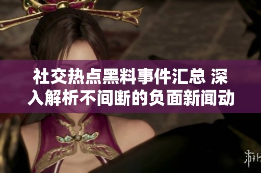 社交热点黑料事件汇总 深入解析不间断的负面新闻动态