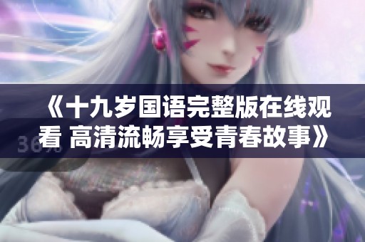 《十九岁国语完整版在线观看 高清流畅享受青春故事》
