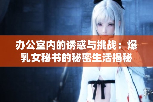 办公室内的诱惑与挑战：爆乳女秘书的秘密生活揭秘