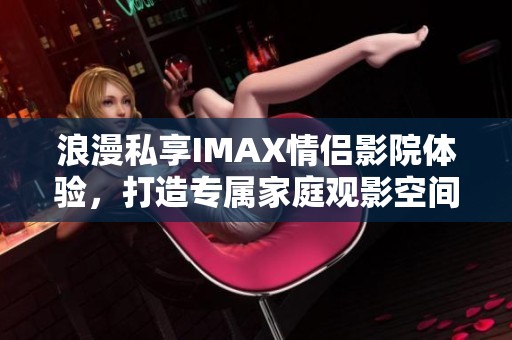浪漫私享IMAX情侣影院体验，打造专属家庭观影空间