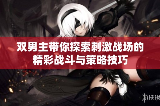 双男主带你探索刺激战场的精彩战斗与策略技巧