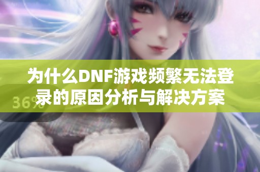 为什么DNF游戏频繁无法登录的原因分析与解决方案