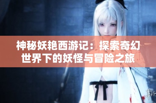 神秘妖艳西游记：探索奇幻世界下的妖怪与冒险之旅