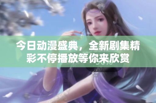 今日动漫盛典，全新剧集精彩不停播放等你来欣赏