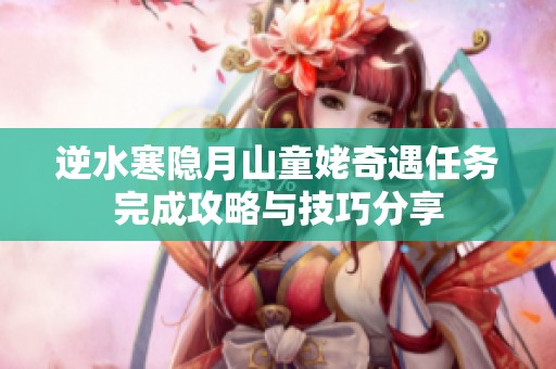 逆水寒隐月山童姥奇遇任务完成攻略与技巧分享
