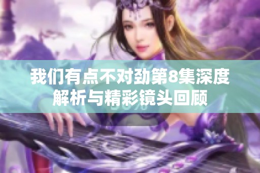 我们有点不对劲第8集深度解析与精彩镜头回顾
