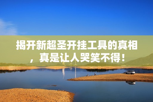 揭开新超圣开挂工具的真相，真是让人哭笑不得！
