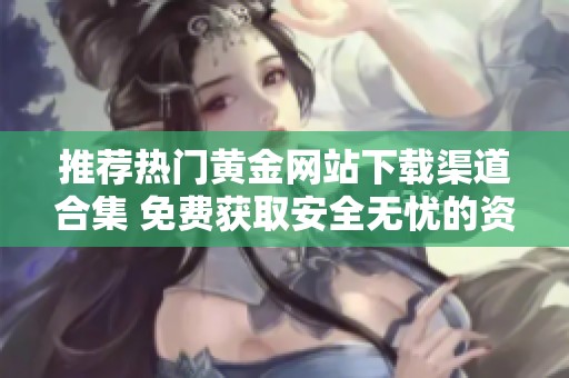 推荐热门黄金网站下载渠道合集 免费获取安全无忧的资源