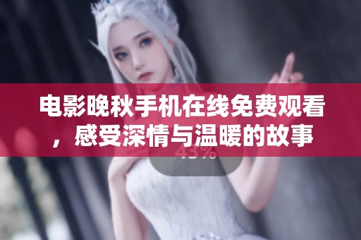 电影晚秋手机在线免费观看，感受深情与温暖的故事