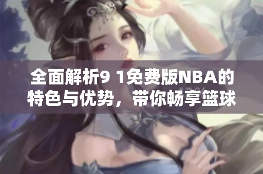 全面解析9 1免费版NBA的特色与优势，带你畅享篮球盛宴