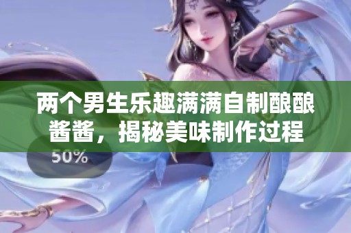 两个男生乐趣满满自制酿酿酱酱，揭秘美味制作过程