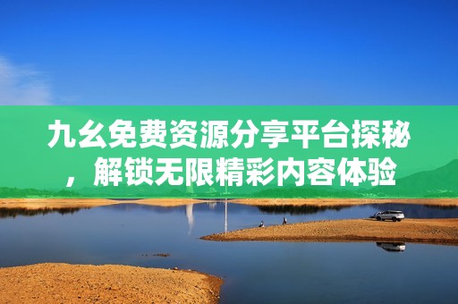 九幺免费资源分享平台探秘，解锁无限精彩内容体验