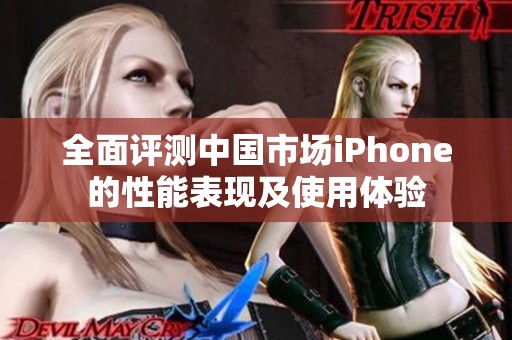 全面评测中国市场iPhone的性能表现及使用体验