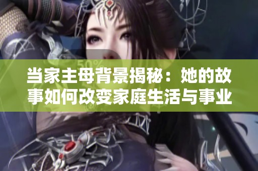 当家主母背景揭秘：她的故事如何改变家庭生活与事业发展