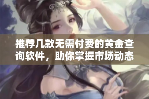 推荐几款无需付费的黄金查询软件，助你掌握市场动态