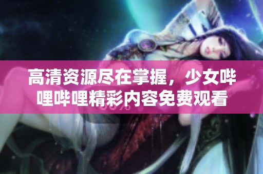 高清资源尽在掌握，少女哔哩哔哩精彩内容免费观看