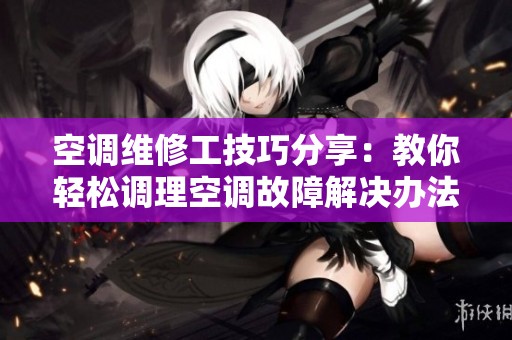 空调维修工技巧分享：教你轻松调理空调故障解决办法
