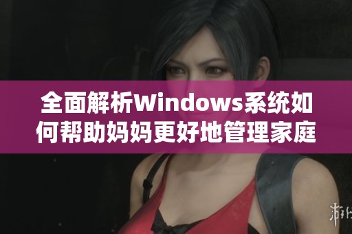 全面解析Windows系统如何帮助妈妈更好地管理家庭生活