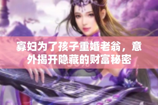 寡妇为了孩子重婚老翁，意外揭开隐藏的财富秘密