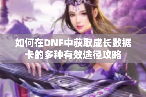 如何在DNF中获取成长数据卡的多种有效途径攻略