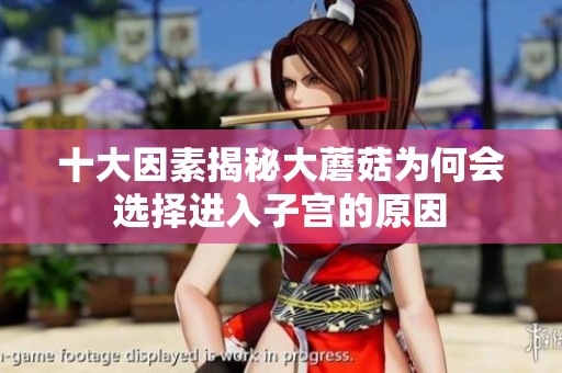 十大因素揭秘大蘑菇为何会选择进入子宫的原因
