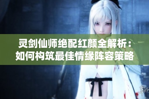 灵剑仙师绝配红颜全解析：如何构筑最佳情缘阵容策略