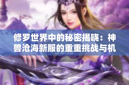 修罗世界中的秘密揭晓：神兽沧海新服的重重挑战与机遇