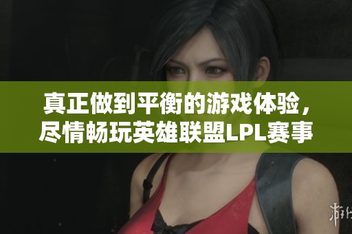 真正做到平衡的游戏体验，尽情畅玩英雄联盟LPL赛事！