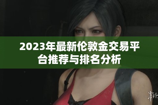 2023年最新伦敦金交易平台推荐与排名分析