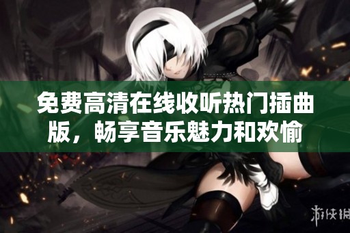 免费高清在线收听热门插曲版，畅享音乐魅力和欢愉
