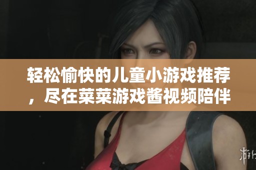 轻松愉快的儿童小游戏推荐，尽在菜菜游戏酱视频陪伴你快乐时光
