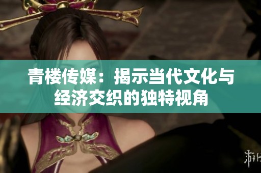 青楼传媒：揭示当代文化与经济交织的独特视角