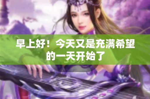 早上好！今天又是充满希望的一天开始了