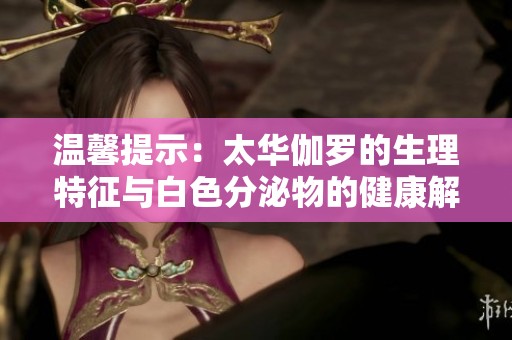温馨提示：太华伽罗的生理特征与白色分泌物的健康解读