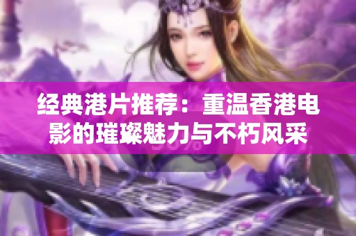 经典港片推荐：重温香港电影的璀璨魅力与不朽风采