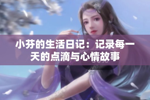 小芬的生活日记：记录每一天的点滴与心情故事