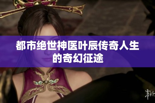 都市绝世神医叶辰传奇人生的奇幻征途