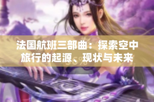 法国航班三部曲：探索空中旅行的起源、现状与未来