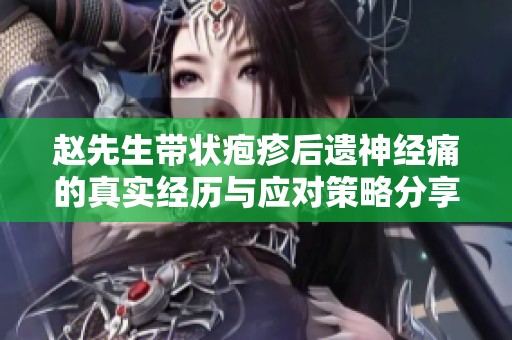 赵先生带状疱疹后遗神经痛的真实经历与应对策略分享