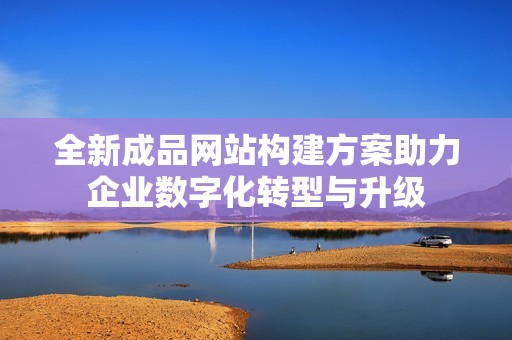 全新成品网站构建方案助力企业数字化转型与升级