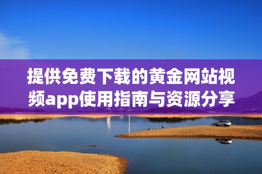 提供免费下载的黄金网站视频app使用指南与资源分享