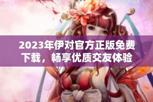 2023年伊对官方正版免费下载，畅享优质交友体验