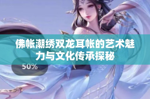 佛帐潮绣双龙耳帐的艺术魅力与文化传承探秘
